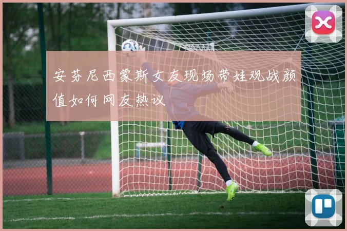 安芬尼西蒙斯女友现场带娃观战颜值如何网友热议