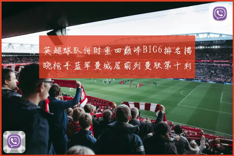 英超球队何时重回巅峰BIG6排名揭晓枪手蓝军曼城居前列曼联第十利物浦第十二