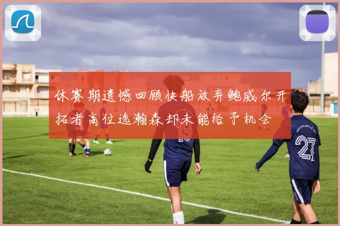 休赛期遗憾回顾快船放弃鲍威尔开拓者高位选瀚森却未能给予机会