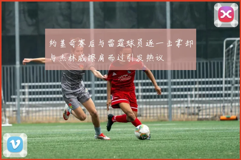 约基奇赛后与雷霆球员逐一击掌却与杰林威擦肩而过引发热议