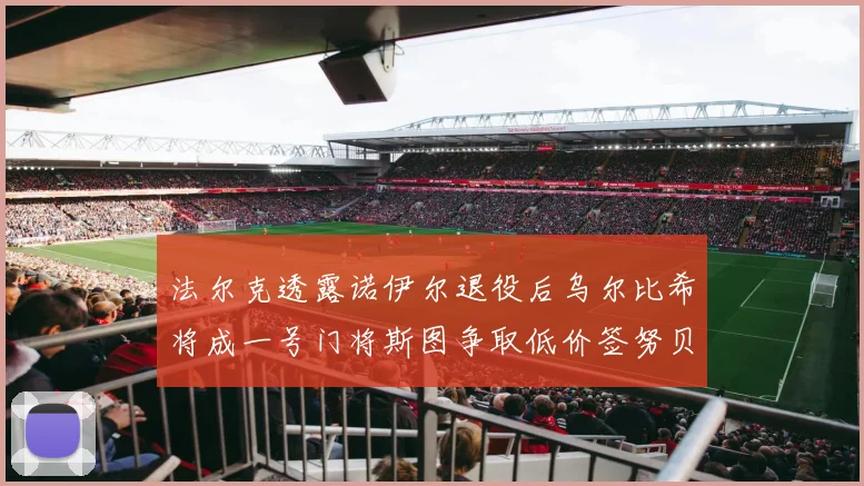 法尔克透露诺伊尔退役后乌尔比希将成一号门将斯图争取低价签努贝尔