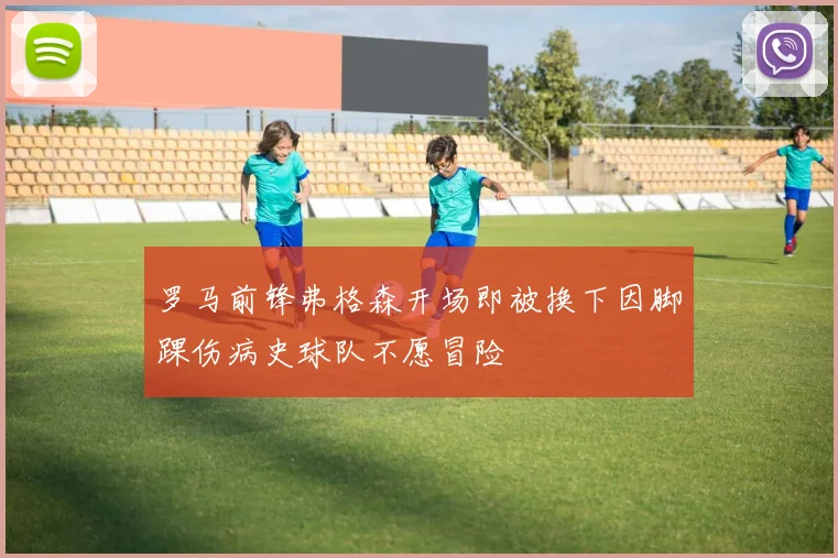 罗马前锋弗格森开场即被换下因脚踝伤病史球队不愿冒险