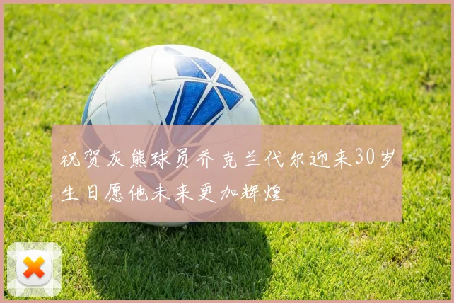 祝贺灰熊球员乔克兰代尔迎来30岁生日愿他未来更加辉煌