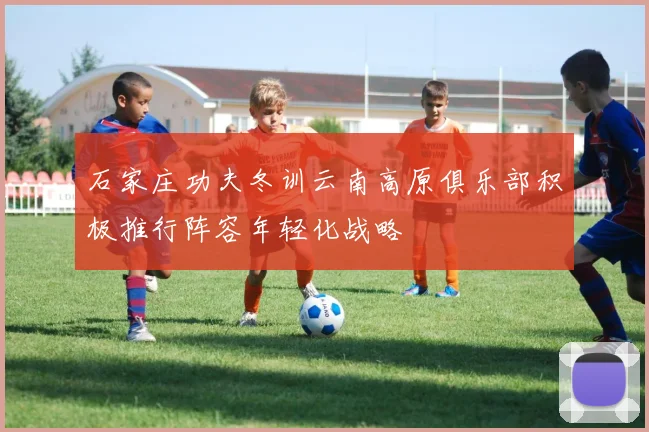 石家庄功夫冬训云南高原俱乐部积极推行阵容年轻化战略
