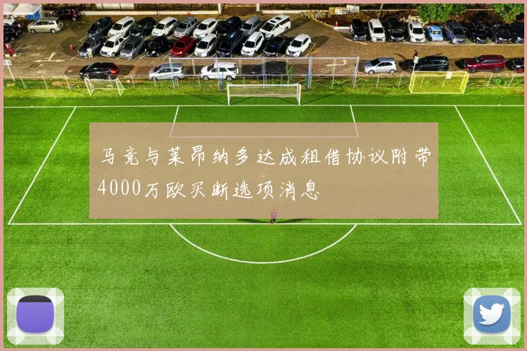马竞与莱昂纳多达成租借协议附带4000万欧买断选项消息