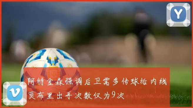 阿特金森强调后卫需多传球给内线莫布里出手次数仅为9次