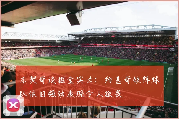 东契奇谈掘金实力：约基奇缺阵球队依旧强劲表现令人敬畏