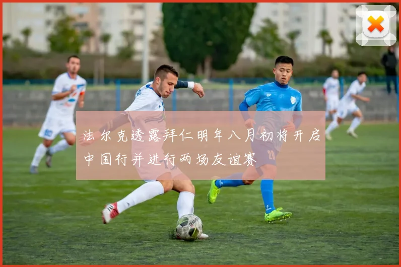 法尔克透露拜仁明年八月初将开启中国行并进行两场友谊赛