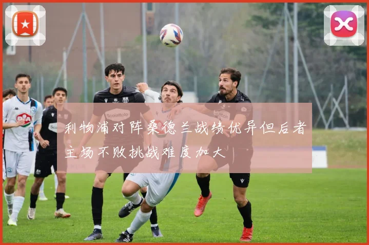 利物浦对阵桑德兰战绩优异但后者主场不败挑战难度加大