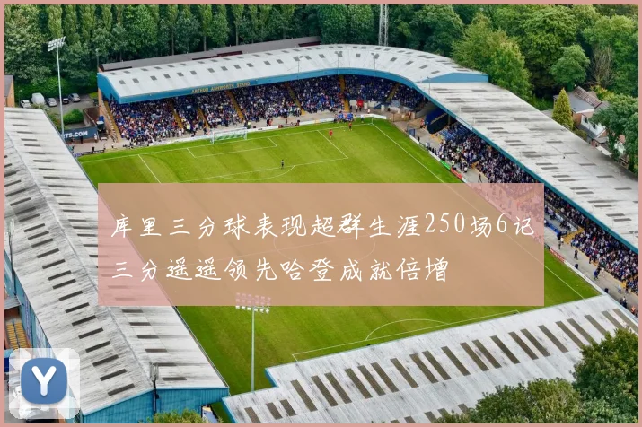 库里三分球表现超群生涯250场6记三分遥遥领先哈登成就倍增
