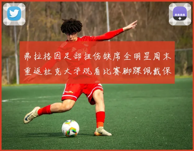 弗拉格因足部扭伤缺席全明星周末重返杜克大学观看比赛脚踝佩戴保护靴