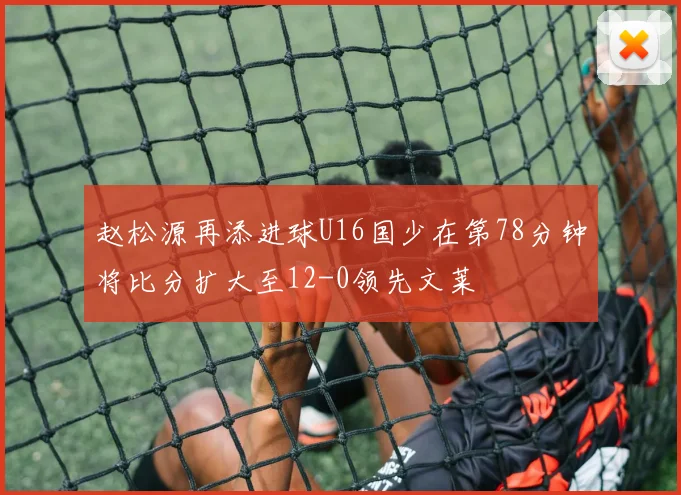 赵松源再添进球U16国少在第78分钟将比分扩大至12-0领先文莱