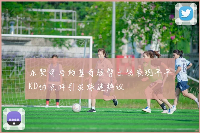 东契奇与约基奇短暂出场表现平平KD的点评引发球迷热议