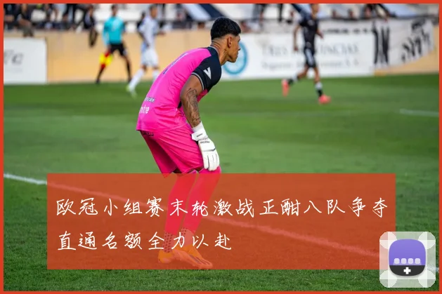 欧冠小组赛末轮激战正酣八队争夺直通名额全力以赴