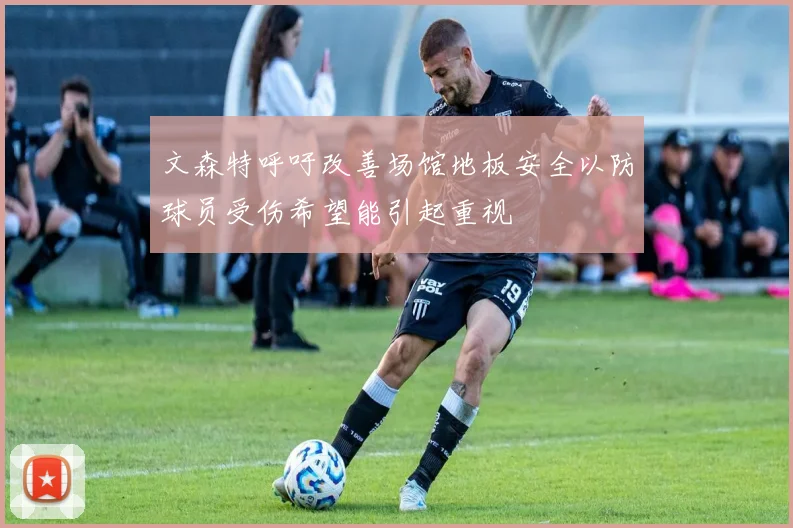 文森特呼吁改善场馆地板安全以防球员受伤希望能引起重视