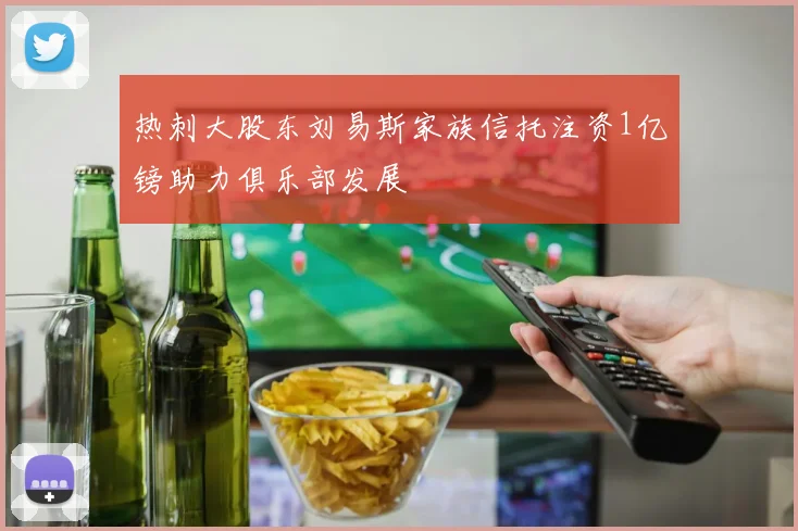 热刺大股东刘易斯家族信托注资1亿镑助力俱乐部发展