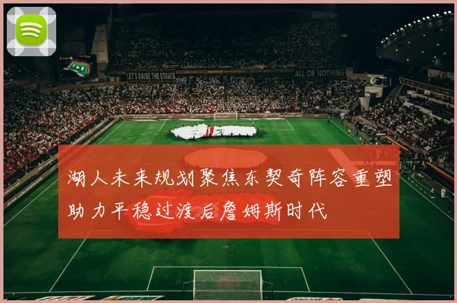 湖人未来规划聚焦东契奇阵容重塑助力平稳过渡后詹姆斯时代