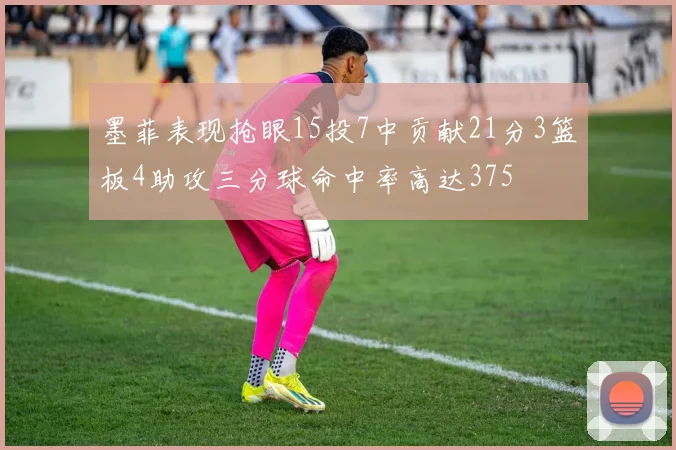墨菲表现抢眼15投7中贡献21分3篮板4助攻三分球命中率高达375