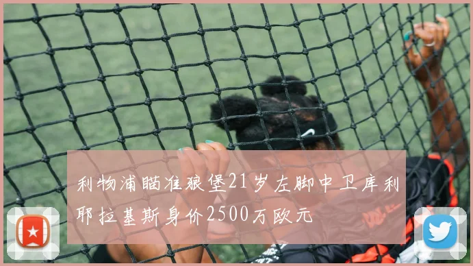 利物浦瞄准狼堡21岁左脚中卫库利耶拉基斯身价2500万欧元