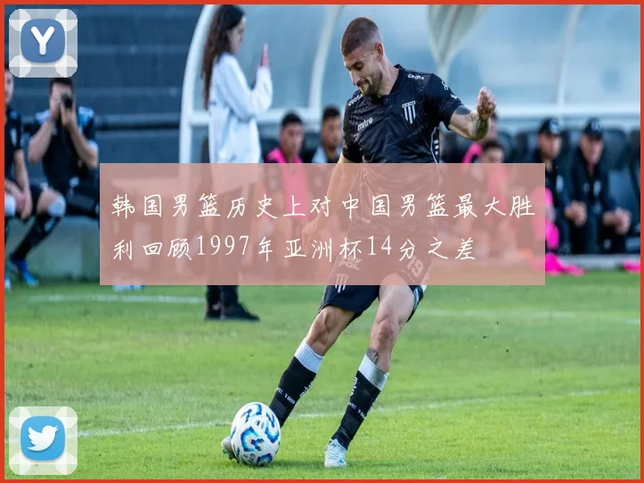 韩国男篮历史上对中国男篮最大胜利回顾1997年亚洲杯14分之差