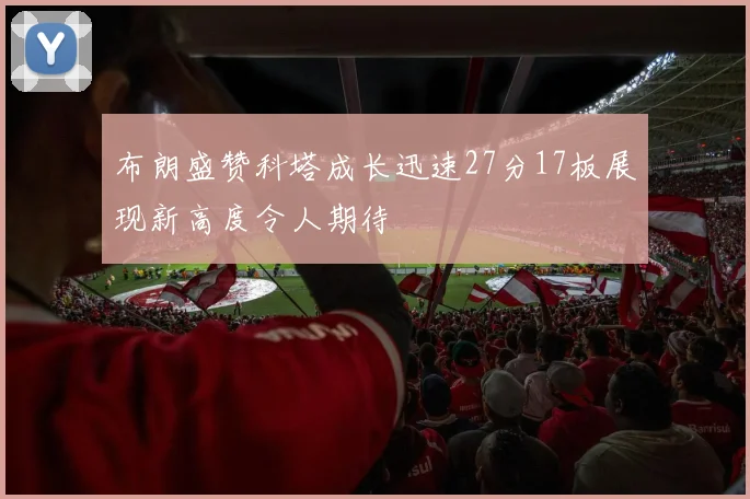 布朗盛赞科塔成长迅速27分17板展现新高度令人期待