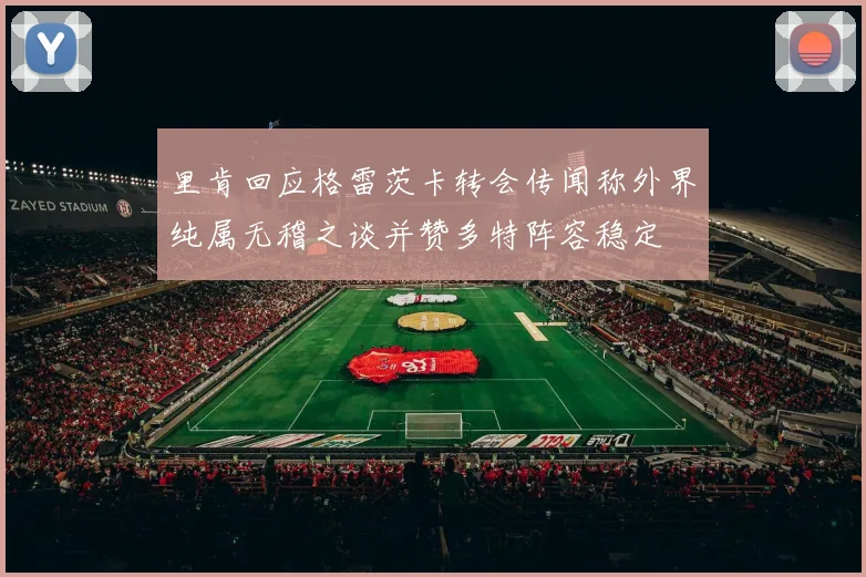 里肯回应格雷茨卡转会传闻称外界纯属无稽之谈并赞多特阵容稳定