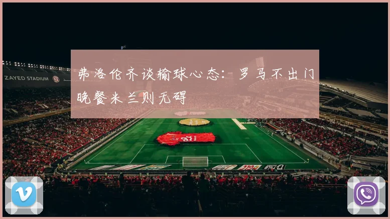 弗洛伦齐谈输球心态：罗马不出门晚餐米兰则无碍