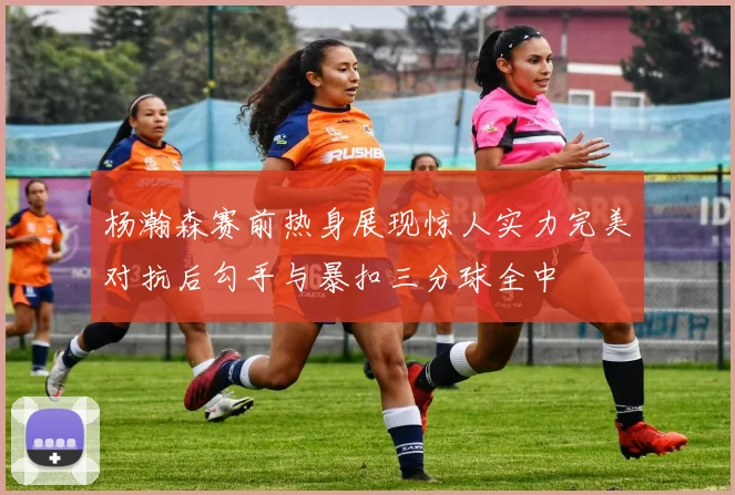 杨瀚森赛前热身展现惊人实力完美对抗后勾手与暴扣三分球全中