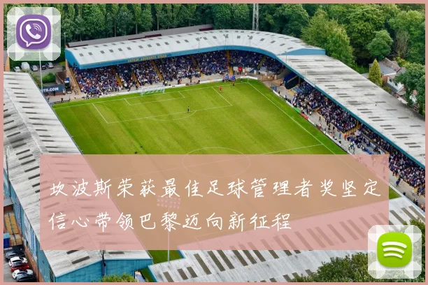 坎波斯荣获最佳足球管理者奖坚定信心带领巴黎迈向新征程