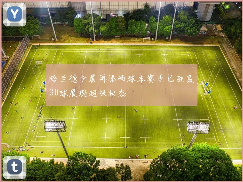 哈兰德今晨再添两球本赛季已狂轰30球展现超级状态