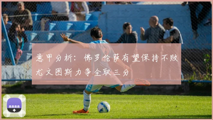 意甲分析：佛罗伦萨有望保持不败尤文图斯力争全取三分