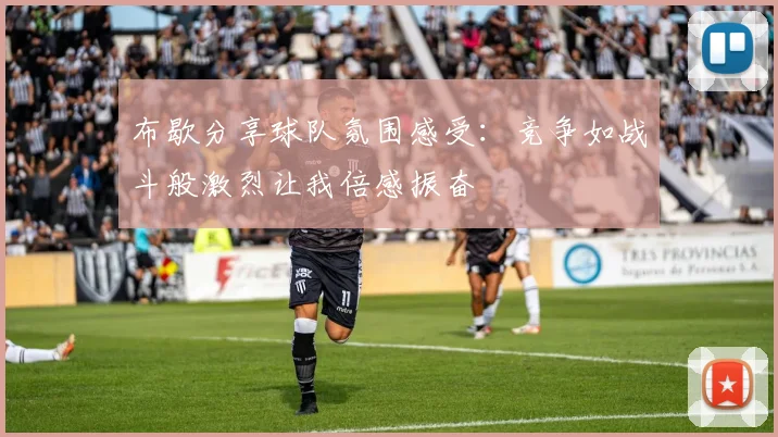 布歇分享球队氛围感受：竞争如战斗般激烈让我倍感振奋