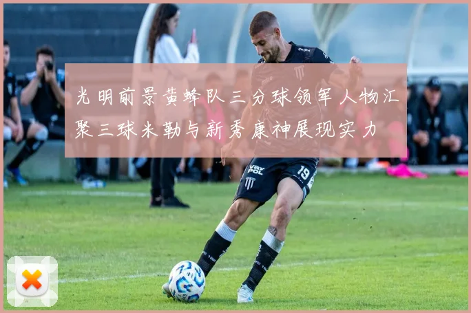 光明前景黄蜂队三分球领军人物汇聚三球米勒与新秀康神展现实力