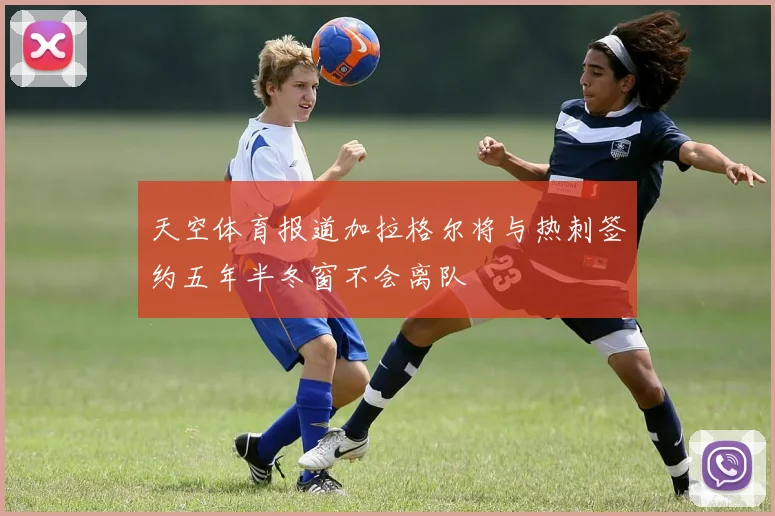 天空体育报道加拉格尔将与热刺签约五年半冬窗不会离队