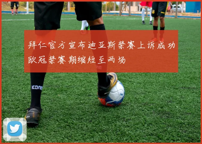 拜仁官方宣布迪亚斯禁赛上诉成功欧冠禁赛期缩短至两场