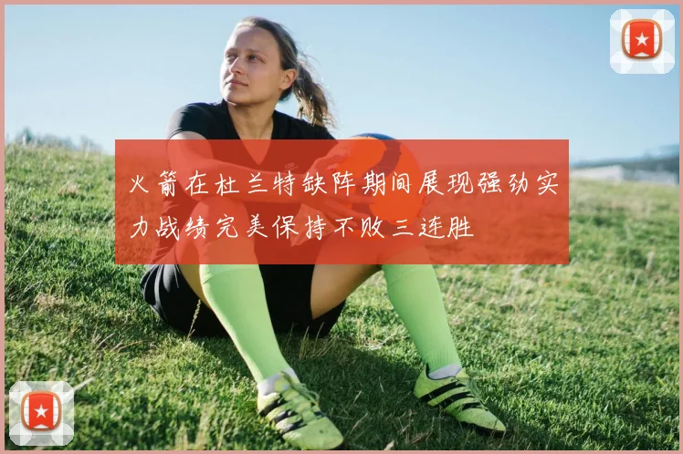 火箭在杜兰特缺阵期间展现强劲实力战绩完美保持不败三连胜