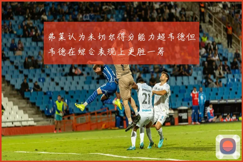 弗莱认为米切尔得分能力超韦德但韦德在综合表现上更胜一筹