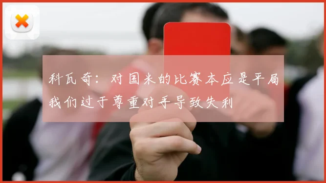 科瓦奇：对国米的比赛本应是平局我们过于尊重对手导致失利