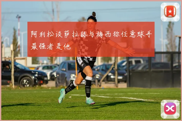 阿利松谈萨拉赫与梅西称任意球手最强者是他