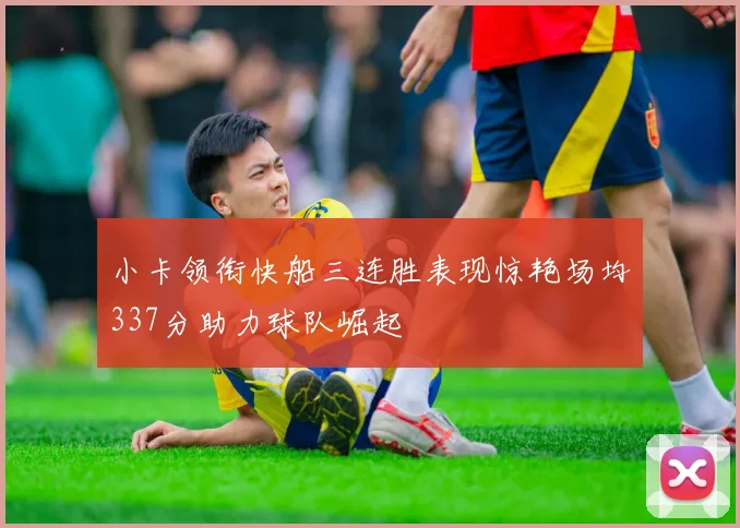 小卡领衔快船三连胜表现惊艳场均337分助力球队崛起