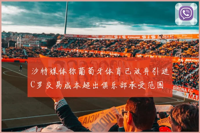 沙特媒体称葡萄牙体育已放弃引进C罗交易成本超出俱乐部承受范围